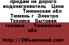 продам не дорого водонагреватель › Цена ­ 10 000 - Тюменская обл., Тюмень г. Электро-Техника » Бытовая техника   . Тюменская обл.